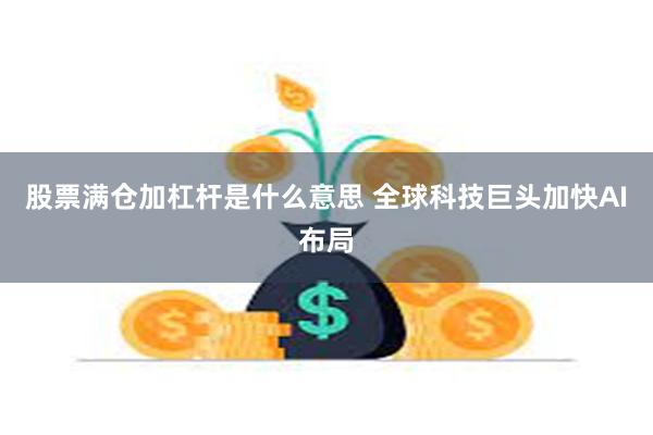 股票满仓加杠杆是什么意思 全球科技巨头加快AI布局