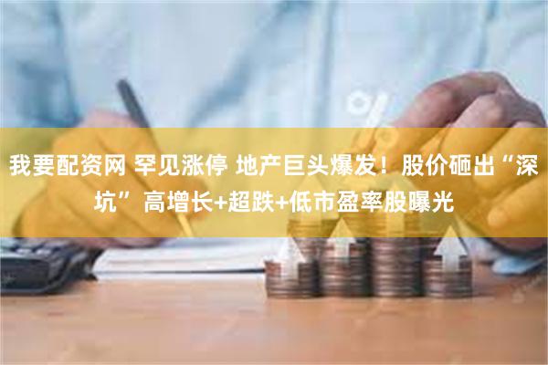 我要配资网 罕见涨停 地产巨头爆发！股价砸出“深坑” 高增长+超跌+低市盈率股曝光