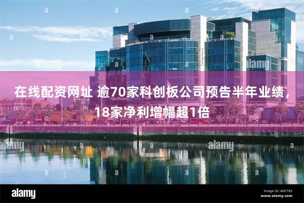 在线配资网址 逾70家科创板公司预告半年业绩，18家净利增幅超1倍