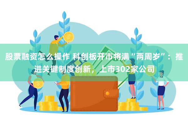 股票融资怎么操作 科创板开市将满“两周岁”：推进关键制度创新，上市302家公司