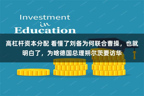 高杠杆资本分配 看懂了刘备为何联合曹操，也就明白了，为啥德国总理朔尔茨要访华