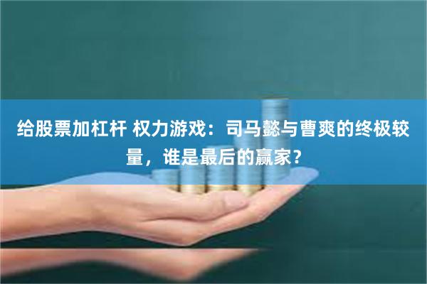 给股票加杠杆 权力游戏：司马懿与曹爽的终极较量，谁是最后的赢家？