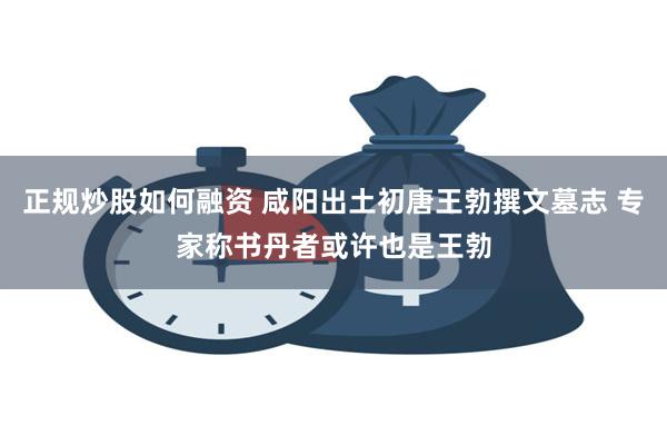 正规炒股如何融资 咸阳出土初唐王勃撰文墓志 专家称书丹者或许也是王勃