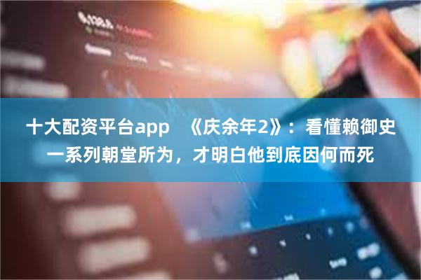 十大配资平台app   《庆余年2》：看懂赖御史一系列朝堂所为，才明白他到底因何而死