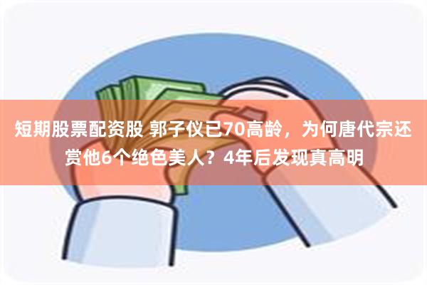 短期股票配资股 郭子仪已70高龄，为何唐代宗还赏他6个绝色美人？4年后发现真高明