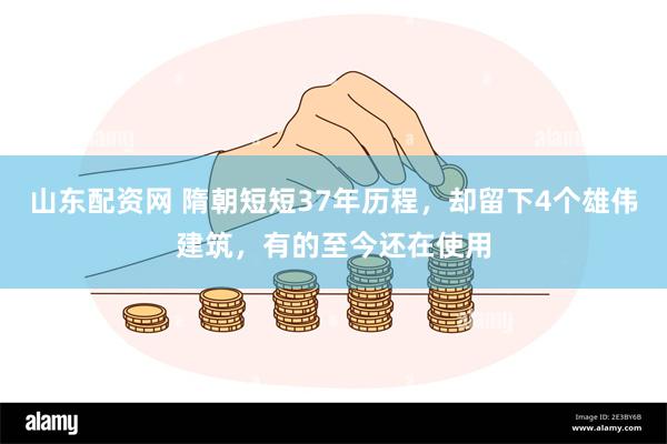 山东配资网 隋朝短短37年历程，却留下4个雄伟建筑，有的至今还在使用