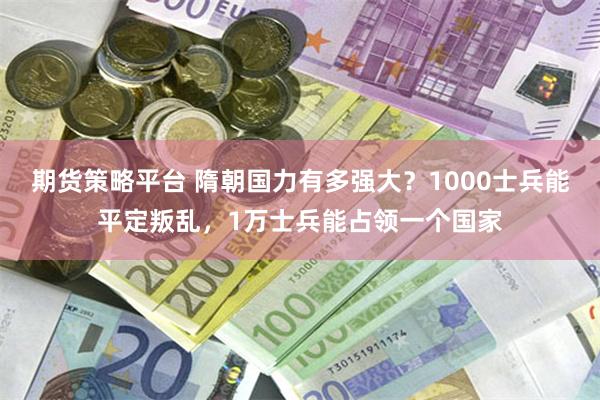 期货策略平台 隋朝国力有多强大？1000士兵能平定叛乱，1万士兵能占领一个国家