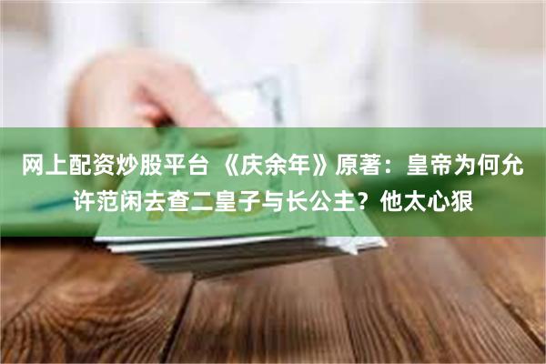 网上配资炒股平台 《庆余年》原著：皇帝为何允许范闲去查二皇子与长公主？他太心狠