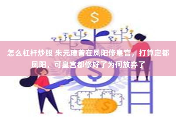 怎么杠杆炒股 朱元璋曾在凤阳修皇宫，打算定都凤阳，可皇宫都修好了为何放弃了