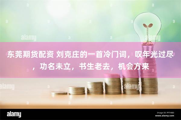 东莞期货配资 刘克庄的一首冷门词，叹年光过尽，功名未立，书生老去，机会方来