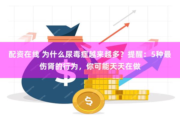 配资在线 为什么尿毒症越来越多？提醒：5种最伤肾的行为，你可能天天在做