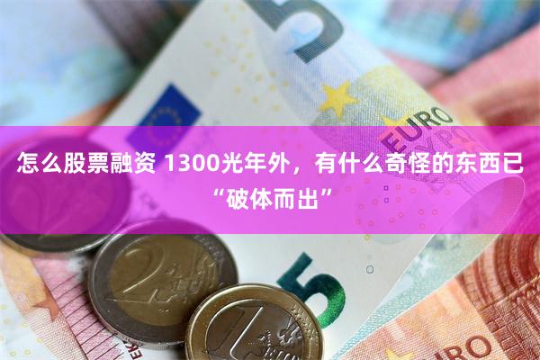 怎么股票融资 1300光年外，有什么奇怪的东西已“破体而出”