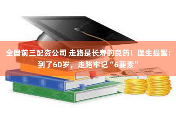 全国前三配资公司 走路是长寿的良药！医生提醒：到了60岁，走路牢记“6要素”