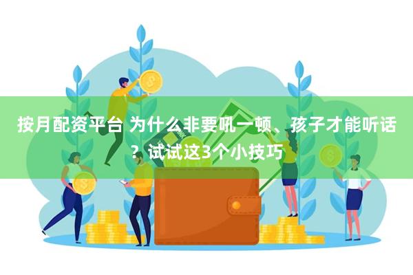 按月配资平台 为什么非要吼一顿、孩子才能听话？试试这3个小技巧