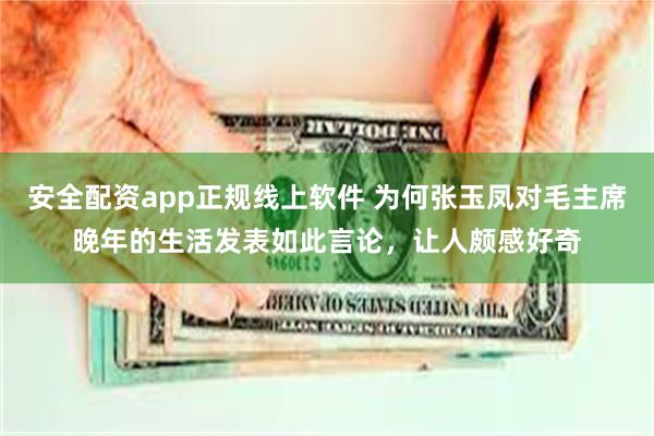 安全配资app正规线上软件 为何张玉凤对毛主席晚年的生活发表如此言论，让人颇感好奇