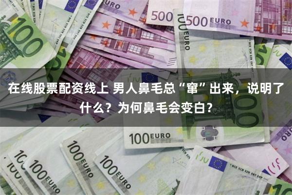 在线股票配资线上 男人鼻毛总“窜”出来，说明了什么？为何鼻毛会变白？