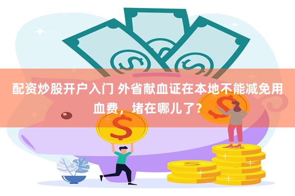 配资炒股开户入门 外省献血证在本地不能减免用血费，堵在哪儿了？