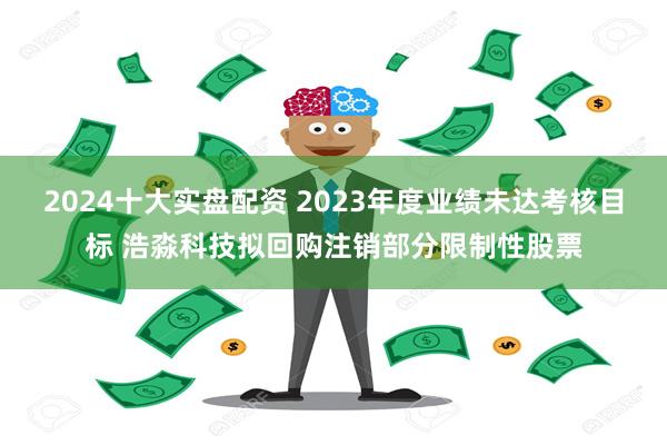 2024十大实盘配资 2023年度业绩未达考核目标 浩淼科技拟回购注销部分限制性股票