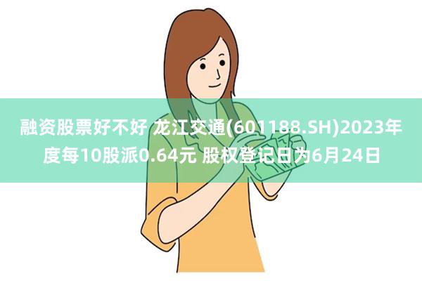 融资股票好不好 龙江交通(601188.SH)2023年度每10股派0.64元 股权登记日为6月24日