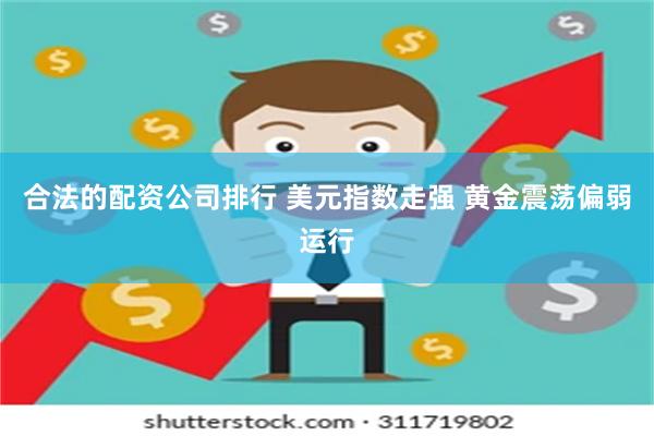 合法的配资公司排行 美元指数走强 黄金震荡偏弱运行