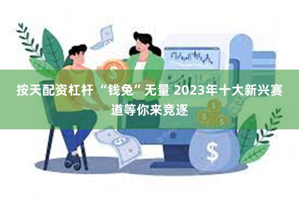 按天配资杠杆 “钱兔”无量 2023年十大新兴赛道等你来竞逐