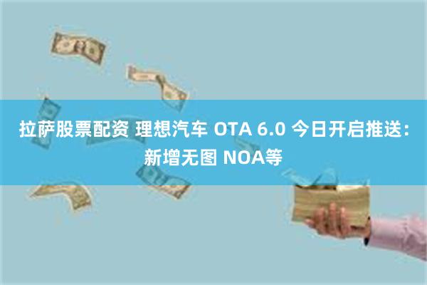 拉萨股票配资 理想汽车 OTA 6.0 今日开启推送：新增无图 NOA等