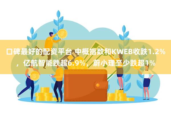 口碑最好的配资平台 中概指数和KWEB收跌1.2%，亿航智能跌超6.9%，蔚小理至少跌超1%