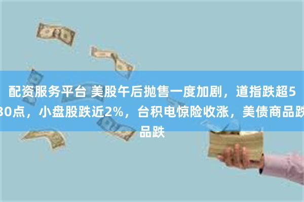 配资服务平台 美股午后抛售一度加剧，道指跌超530点，小盘股跌近2%，台积电惊险收涨，美债商品跌