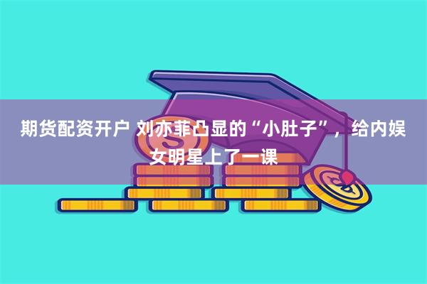 期货配资开户 刘亦菲凸显的“小肚子”，给内娱女明星上了一课