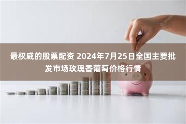 最权威的股票配资 2024年7月25日全国主要批发市场玫瑰香葡萄价格行情