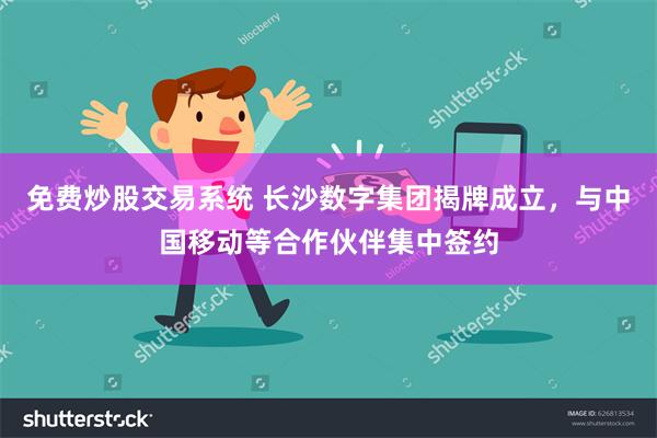 免费炒股交易系统 长沙数字集团揭牌成立，与中国移动等合作伙伴集中签约