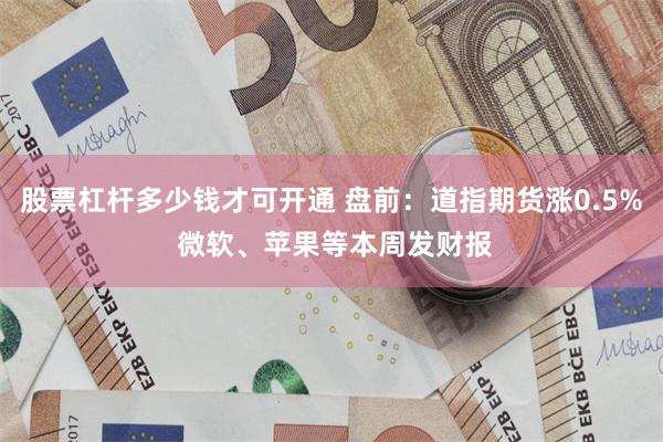 股票杠杆多少钱才可开通 盘前：道指期货涨0.5% 微软、苹果等本周发财报