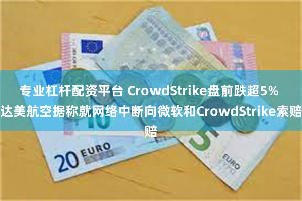 专业杠杆配资平台 CrowdStrike盘前跌超5% 达美航空据称就网络中断向微软和CrowdStrike索赔