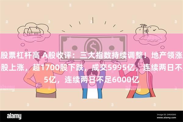 股票杠杆高 A股收评：三大指数持续调整！地产领涨，近3400股上涨，超1700股下跌，成交5995亿，连续两日不足6000亿