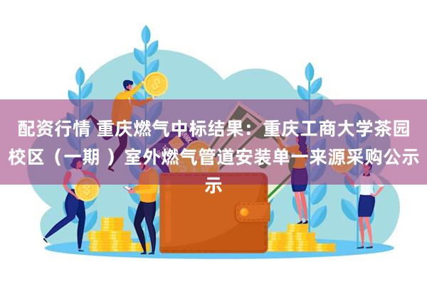 配资行情 重庆燃气中标结果：重庆工商大学茶园校区（一期 ）室外燃气管道安装单一来源采购公示