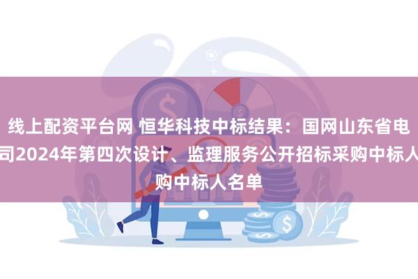 线上配资平台网 恒华科技中标结果：国网山东省电力公司2024年第四次设计、监理服务公开招标采购中标人名单