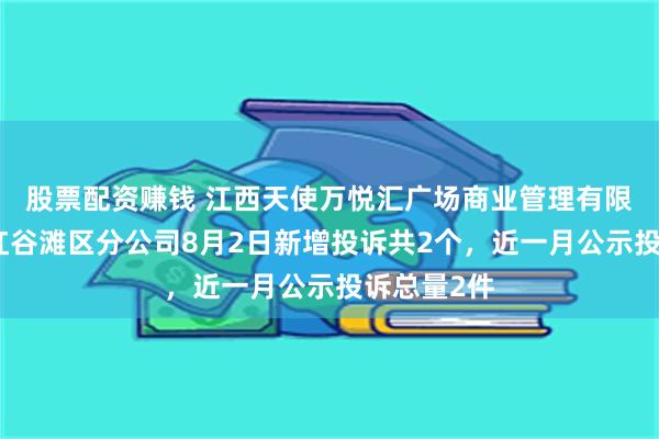 股票配资赚钱 江西天使万悦汇广场商业管理有限公司南昌红谷滩区分公司8月2日新增投诉共2个，近一月公示投诉总量2件