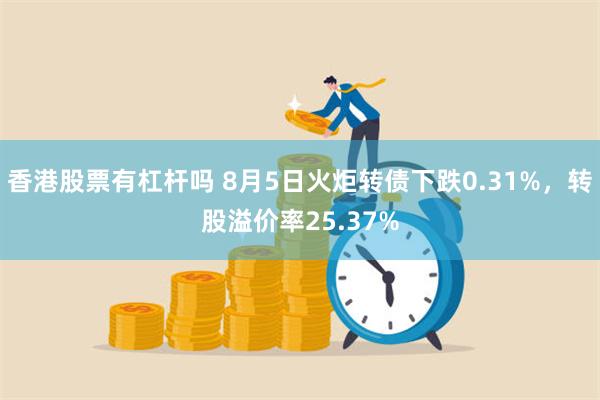 香港股票有杠杆吗 8月5日火炬转债下跌0.31%，转股溢价率25.37%