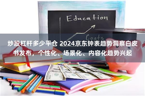 炒股杠杆多少平仓 2024京东钟表趋势洞察白皮书发布，个性化、场景化、内容化趋势兴起