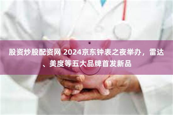 股资炒股配资网 2024京东钟表之夜举办，雷达、美度等五大品牌首发新品