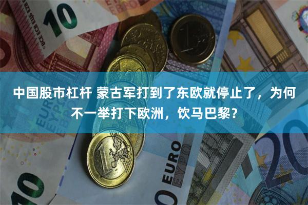 中国股市杠杆 蒙古军打到了东欧就停止了，为何不一举打下欧洲，饮马巴黎？