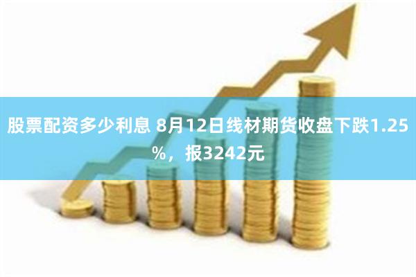 股票配资多少利息 8月12日线材期货收盘下跌1.25%，报3242元