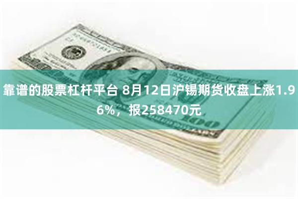 靠谱的股票杠杆平台 8月12日沪锡期货收盘上涨1.96%，报258470元