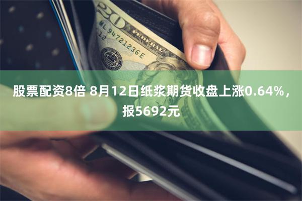 股票配资8倍 8月12日纸浆期货收盘上涨0.64%，报5692元