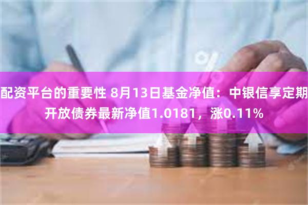 配资平台的重要性 8月13日基金净值：中银信享定期开放债券最新净值1.0181，涨0.11%