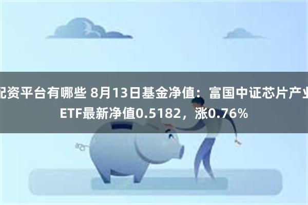 配资平台有哪些 8月13日基金净值：富国中证芯片产业ETF最新净值0.5182，涨0.76%