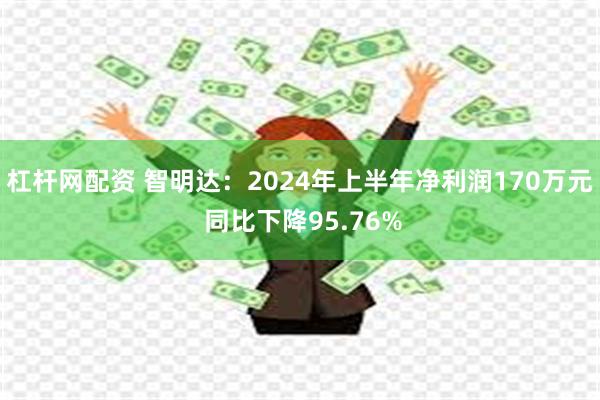 杠杆网配资 智明达：2024年上半年净利润170万元 同比下降95.76%