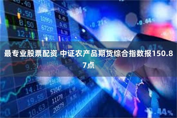 最专业股票配资 中证农产品期货综合指数报150.87点