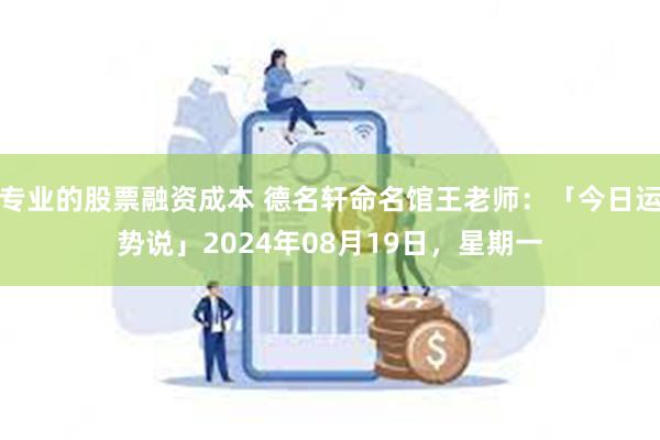 专业的股票融资成本 德名轩命名馆王老师：「今日运势说」2024年08月19日，星期一