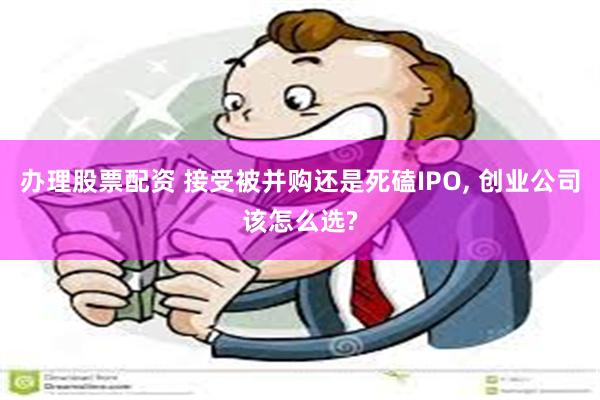 办理股票配资 接受被并购还是死磕IPO, 创业公司该怎么选?